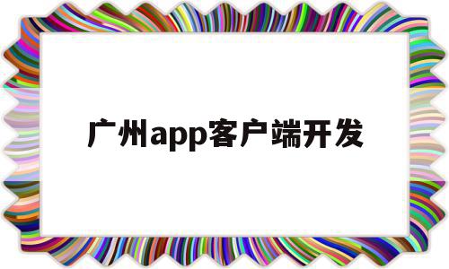 广州app客户端开发(广州app客户端开发公司),广州app客户端开发(广州app客户端开发公司),广州app客户端开发,信息,百度,营销,第1张