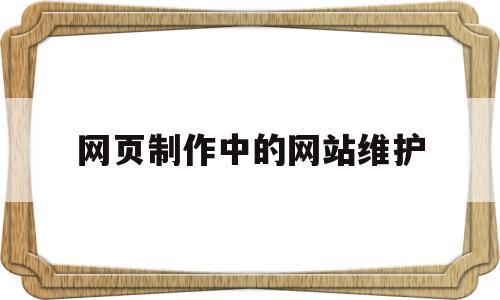 网页制作中的网站维护(网页制作中的网站维护怎么做)