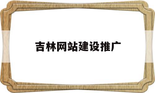 吉林网站建设推广(吉林网站建设推广公司)