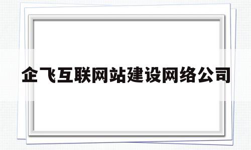 包含企飞互联网站建设网络公司的词条,包含企飞互联网站建设网络公司的词条,企飞互联网站建设网络公司,信息,百度,视频,第1张