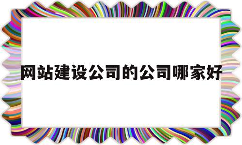 关于网站建设公司的公司哪家好的信息