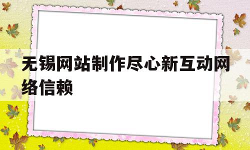 无锡网站制作尽心新互动网络信赖的简单介绍