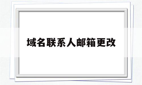 域名联系人邮箱更改(域名联系人邮箱更改不了)