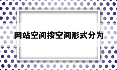 网站空间按空间形式分为(按空间形式分类网站空间包括)