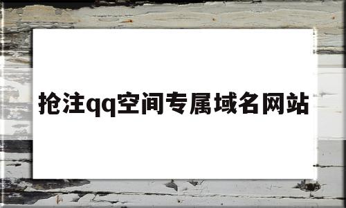 抢注qq空间专属域名网站(抢注空间专属域名网站是什么)