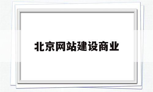 北京网站建设商业(北京专业网站的建设)