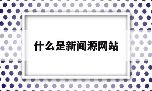 什么是新闻源网站(什么是新闻源网站的核心)