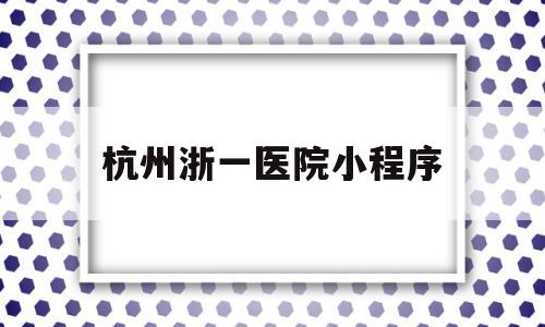 杭州浙一医院小程序(杭州浙一医院怎么网上预约挂号)