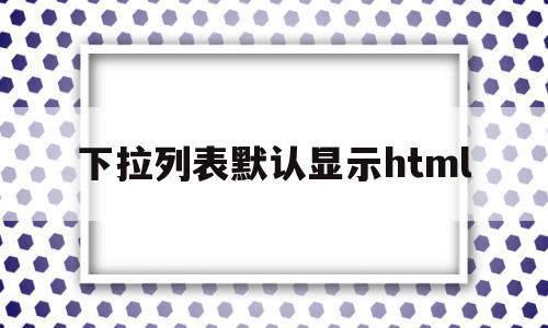 下拉列表默认显示html(html设置下拉列表框默认选中)