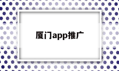 厦门app推广(厦门app推广代理加盟),厦门app推广(厦门app推广代理加盟),厦门app推广,信息,视频,营销,第1张