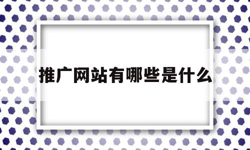 推广网站有哪些是什么(推广网站有哪些是什么软件)