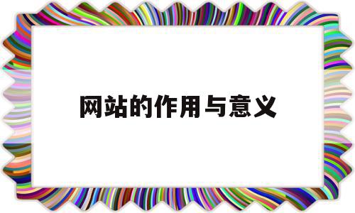 网站的作用与意义(网站的基本内容和意义)