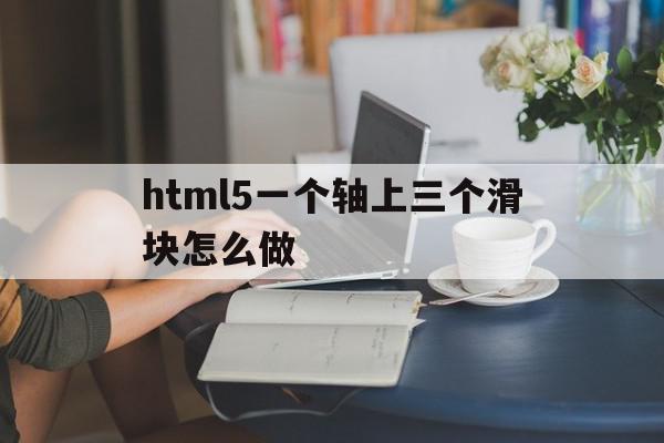 html5一个轴上三个滑块怎么做(html5一个轴上三个滑块怎么做出来),html5一个轴上三个滑块怎么做(html5一个轴上三个滑块怎么做出来),html5一个轴上三个滑块怎么做,视频,微信,APP,第1张