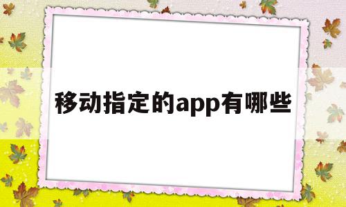 移动指定的app有哪些(移动指定的app有哪些软件)