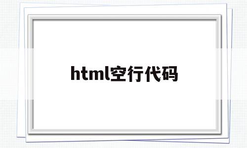 html空行代码(html空一行代码),html空行代码(html空一行代码),html空行代码,文章,浏览器,html,第1张