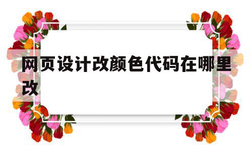 网页设计改颜色代码在哪里改(网页设计改颜色代码在哪里改的)