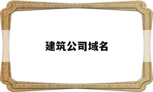 建筑公司域名(建筑公司域名大全)