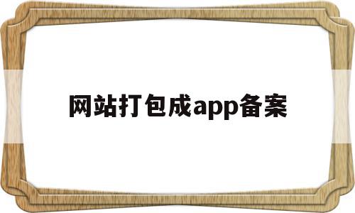 网站打包成app备案(网站打包成app备案什么意思)