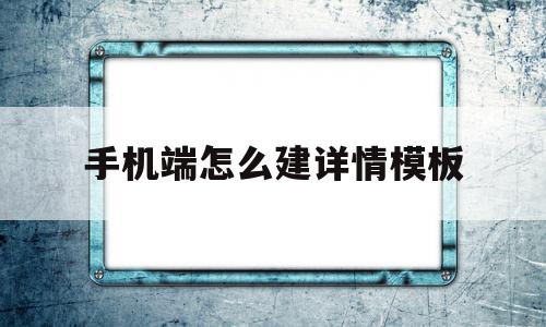 包含手机端怎么建详情模板的词条