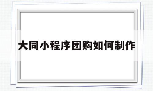 大同小程序团购如何制作(大同小程序团购如何制作二维码)