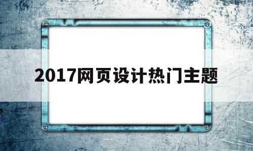 2017网页设计热门主题(2017网页设计热门主题大全)