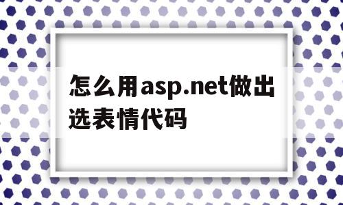 怎么用asp.net做出选表情代码的简单介绍,怎么用asp.net做出选表情代码的简单介绍,怎么用asp.net做出选表情代码,信息,视频,源码,第1张