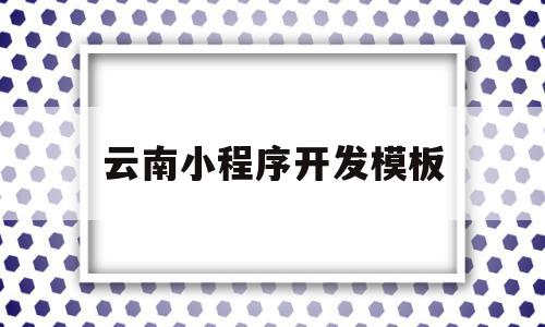 云南小程序开发模板(云南小程序开发首选品牌)