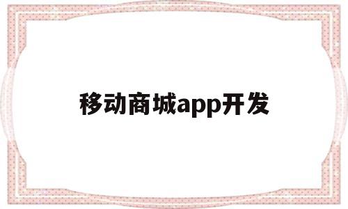 移动商城app开发(移动商城app开发公司)