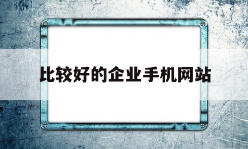 比较好的企业手机网站(比较好的企业手机网站有哪些)