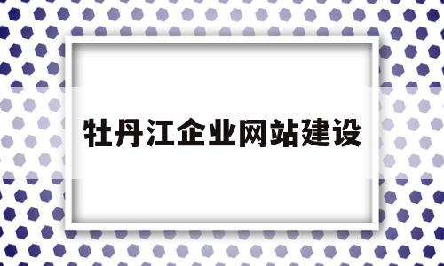 牡丹江企业网站建设(牡丹江企业网站建设招标)