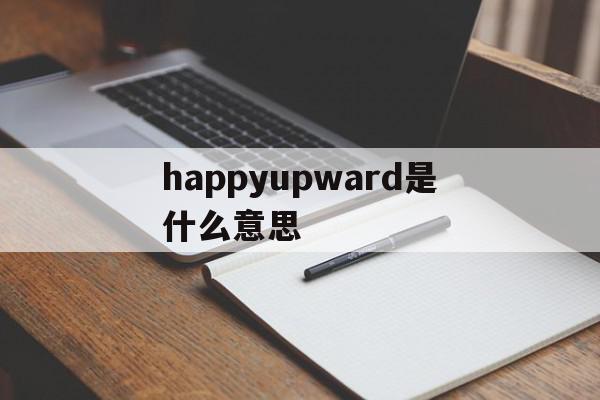 happyupward是什么意思(happyupward是什么中文意思)