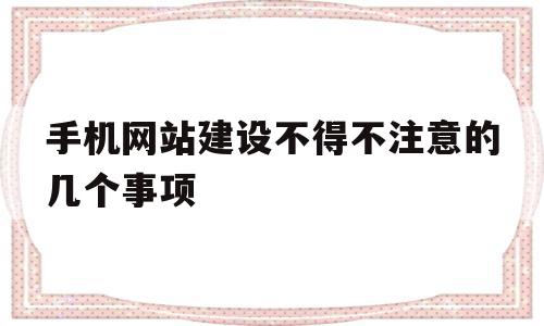 手机网站建设不得不注意的几个事项(手机网站建设不得不注意的几个事项是)