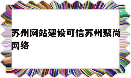 关于苏州网站建设可信苏州聚尚网络的信息