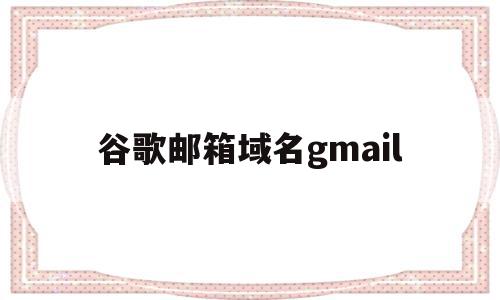 包含谷歌邮箱域名gmail的词条