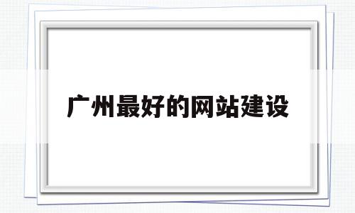 广州最好的网站建设(广州网站建设技术支持)