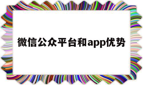 微信公众平台和app优势(微信公众平台和微信公众号的区别)