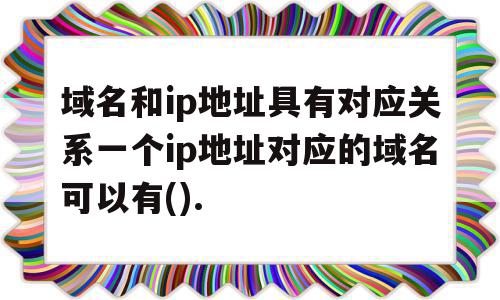 包含域名和ip地址具有对应关系一个ip地址对应的域名可以有().的词条