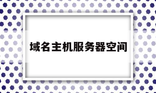 域名主机服务器空间(域名服务器上存储着主机的什么符号)