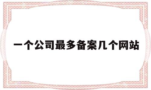 一个公司最多备案几个网站(一个备案号可以绑定几个网站)