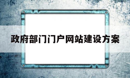 政府部门门户网站建设方案(政府部门门户网站建设方案范文)