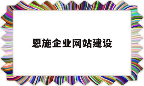 恩施企业网站建设(恩施市公司企业明细)