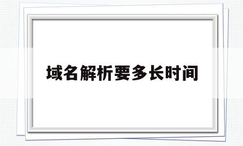 域名解析要多长时间(域名解析要多长时间完成)