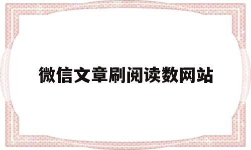 微信文章刷阅读数网站(微信文章刷阅读数网站是真的吗)