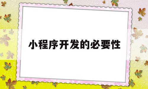 小程序开发的必要性(小程序开发有哪些方面)