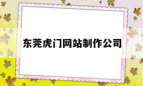 东莞虎门网站制作公司(东莞虎门网站制作公司招聘),东莞虎门网站制作公司(东莞虎门网站制作公司招聘),东莞虎门网站制作公司,信息,科技,投资,第1张