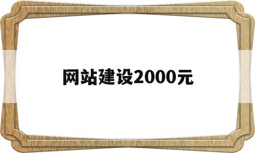 网站建设2000元(网站建设大约要多少钱)