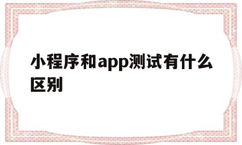 小程序和app测试有什么区别(微信小程序测试和app测试 区别)