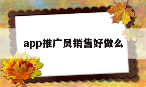 app推广员销售好做么(app推广员这个行业怎么样)