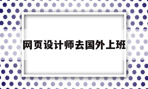 网页设计师去国外上班(网页设计师去国外上班可以吗)