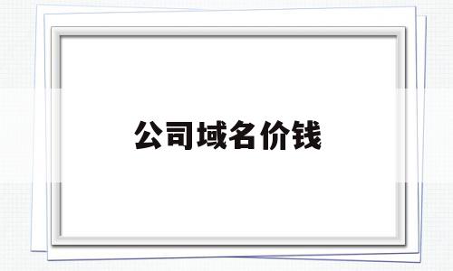 公司域名价钱(公司域名备案全部过程)